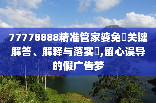 77778888精準管家婆免費關鍵解答、解釋與落實?,留心誤導的假廣告夢