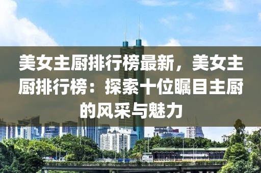美女主廚排行榜最新，美女主廚排行榜：探索十位矚目主廚的風(fēng)采與魅力