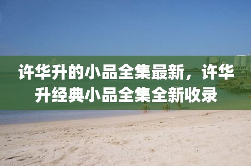 許華升的小品全集最新，許華升經典小品全集全新收錄