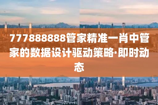 777888888管家精準一肖中管家的數據設計驅動策略·即時動態