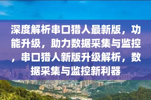 深度解析串口獵人最新版，功能升級，助力數據采集與監控，串口獵人新版升級解析，數據采集與監控新利器