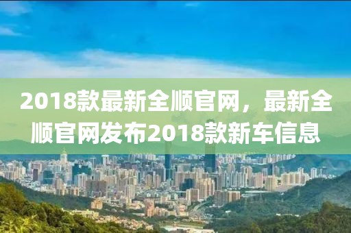 2018款最新全順官網，最新全順官網發布2018款新車信息