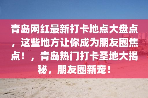 青島網(wǎng)紅最新打卡地點(diǎn)大盤點(diǎn)，這些地方讓你成為朋友圈焦點(diǎn)！，青島熱門打卡圣地大揭秘，朋友圈新寵！