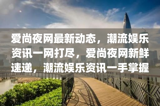 愛尚夜網最新動態，潮流娛樂資訊一網打盡，愛尚夜網新鮮速遞，潮流娛樂資訊一手掌握