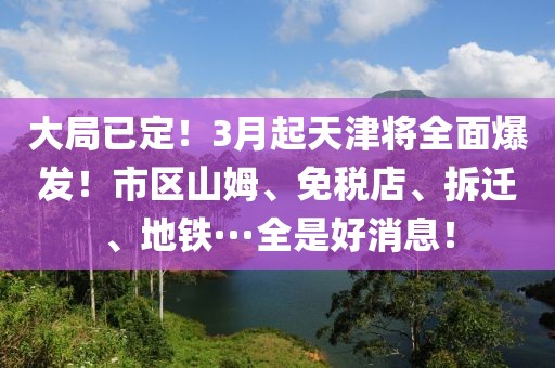 大局已定！3月起天津將全面爆發！市區山姆、免稅店、拆遷、地鐵···全是好消息！