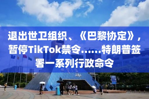 退出世衛組織、《巴黎協定》，暫停TikTok禁令……特朗普簽署一系列行政命令