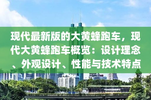 現(xiàn)代最新版的大黃蜂跑車(chē)，現(xiàn)代大黃蜂跑車(chē)概覽：設(shè)計(jì)理念、外觀設(shè)計(jì)、性能與技術(shù)特點(diǎn)