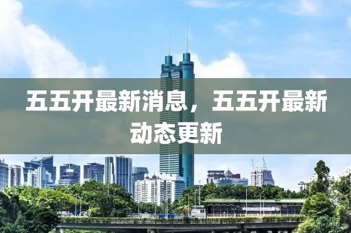 五五開最新消息，五五開最新動態更新