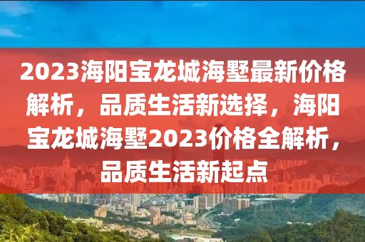 2023海陽寶龍城海墅最新價(jià)格解析，品質(zhì)生活新選擇，海陽寶龍城海墅2023價(jià)格全解析，品質(zhì)生活新起點(diǎn)
