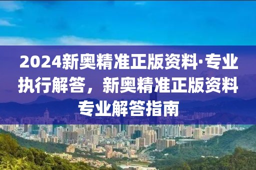 2024新奧精準(zhǔn)正版資料·專業(yè)執(zhí)行解答，新奧精準(zhǔn)正版資料專業(yè)解答指南