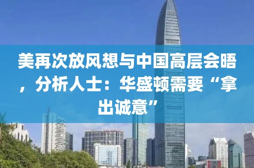 美再次放風想與中國高層會晤，分析人士：華盛頓需要“拿出誠意”