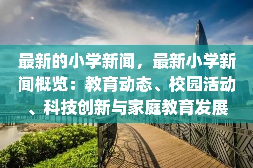 最新的小學新聞，最新小學新聞概覽：教育動態、校園活動、科技創新與家庭教育發展