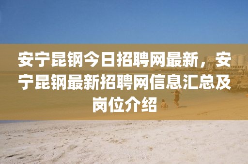 安寧昆鋼今日招聘網最新，安寧昆鋼最新招聘網信息匯總及崗位介紹