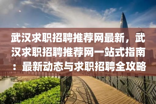 武漢求職招聘推薦網最新，武漢求職招聘推薦網一站式指南：最新動態與求職招聘全攻略