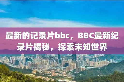 最新的記錄片bbc，BBC最新紀(jì)錄片揭秘，探索未知世界