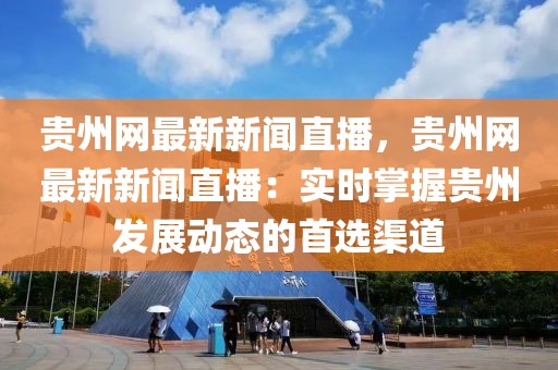 貴州網(wǎng)最新新聞直播，貴州網(wǎng)最新新聞直播：實(shí)時(shí)掌握貴州發(fā)展動(dòng)態(tài)的首選渠道
