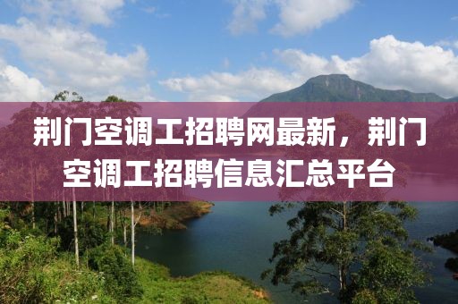荊門空調工招聘網最新，荊門空調工招聘信息匯總平臺