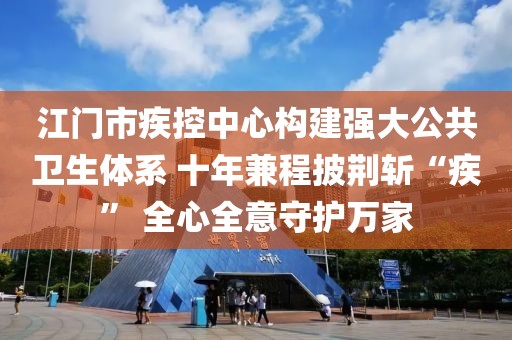 江門市疾控中心構建強大公共衛生體系 十年兼程披荊斬“疾” 全心全意守護萬家