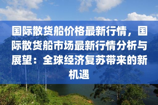 國際散貨船價格最新行情，國際散貨船市場最新行情分析與展望：全球經濟復蘇帶來的新機遇