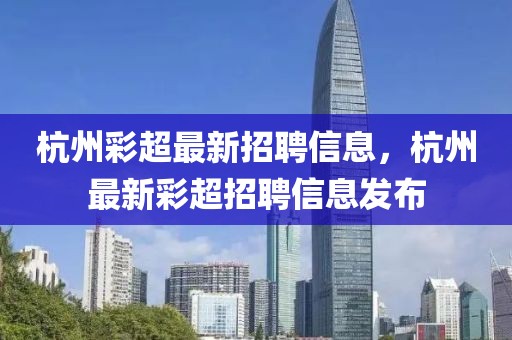 杭州彩超最新招聘信息，杭州最新彩超招聘信息發布