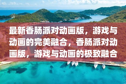 最新香腸派對(duì)動(dòng)畫版，游戲與動(dòng)畫的完美融合，香腸派對(duì)動(dòng)畫版，游戲與動(dòng)畫的極致融合