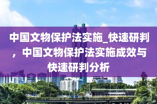 中國文物保護法實施_快速研判，中國文物保護法實施成效與快速研判分析