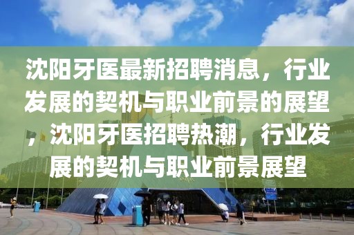沈陽牙醫最新招聘消息，行業發展的契機與職業前景的展望，沈陽牙醫招聘熱潮，行業發展的契機與職業前景展望
