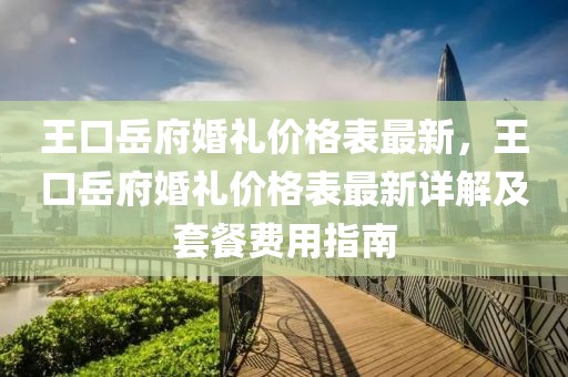 王口岳府婚禮價格表最新，王口岳府婚禮價格表最新詳解及套餐費用指南