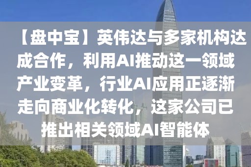 【盤中寶】英偉達與多家機構達成合作，利用AI推動這一領域產業變革，行業AI應用正逐漸走向商業化轉化，這家公司已推出相關領域AI智能體