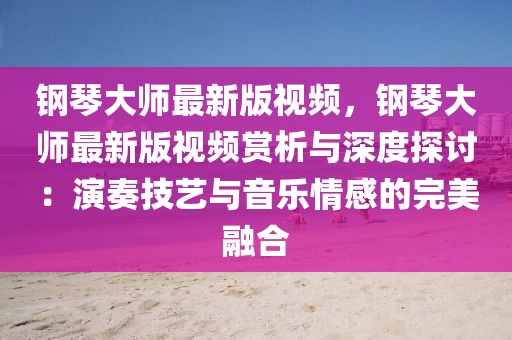 鋼琴大師最新版視頻，鋼琴大師最新版視頻賞析與深度探討：演奏技藝與音樂情感的完美融合