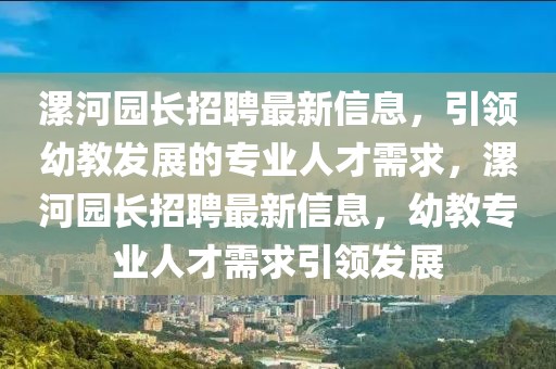 漯河園長招聘最新信息，引領幼教發(fā)展的專業(yè)人才需求，漯河園長招聘最新信息，幼教專業(yè)人才需求引領發(fā)展