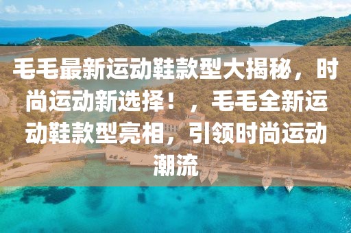 毛毛最新運動鞋款型大揭秘，時尚運動新選擇！，毛毛全新運動鞋款型亮相，引領時尚運動潮流