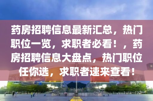 藥房招聘信息最新匯總，熱門職位一覽，求職者必看！，藥房招聘信息大盤點，熱門職位任你選，求職者速來查看！