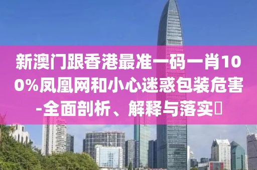 新澳門跟香港最準一碼一肖100%鳳凰網(wǎng)和小心迷惑包裝危害-全面剖析、解釋與落實?