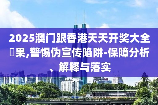 2025澳門跟香港天天開獎大全結果,警惕偽宣傳陷阱-保障分析、解釋與落實
