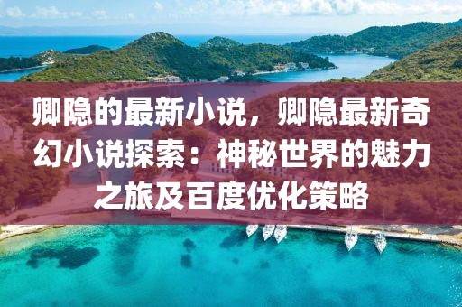 卿隱的最新小說，卿隱最新奇幻小說探索：神秘世界的魅力之旅及百度優化策略