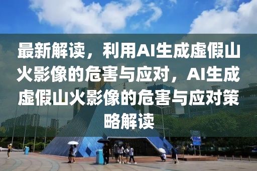 最新解讀，利用AI生成虛假山火影像的危害與應對，AI生成虛假山火影像的危害與應對策略解讀