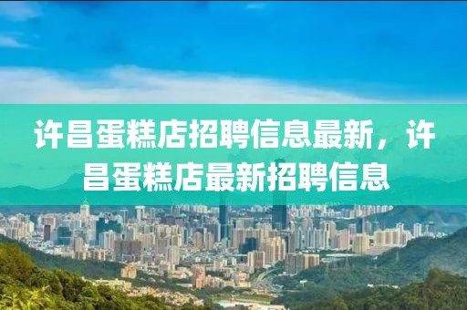 許昌蛋糕店招聘信息最新，許昌蛋糕店最新招聘信息