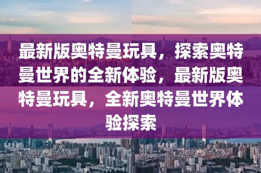 最新版奧特曼玩具，探索奧特曼世界的全新體驗，最新版奧特曼玩具，全新奧特曼世界體驗探索