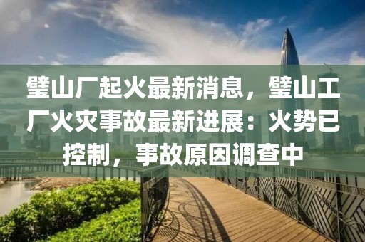 璧山廠起火最新消息，璧山工廠火災事故最新進展：火勢已控制，事故原因調查中