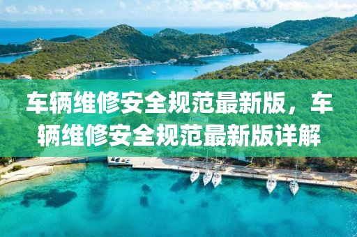 車輛維修安全規(guī)范最新版，車輛維修安全規(guī)范最新版詳解