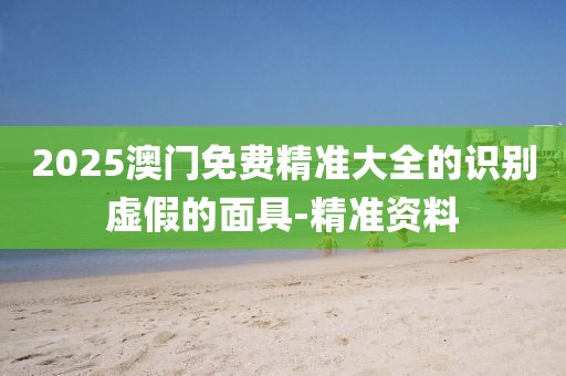 2025澳門免費精準大全的識別虛假的面具-精準資料