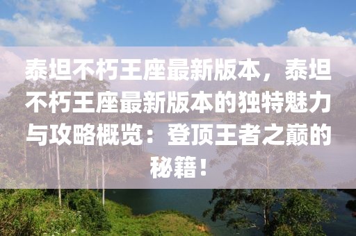 泰坦不朽王座最新版本，泰坦不朽王座最新版本的獨(dú)特魅力與攻略概覽：登頂王者之巔的秘籍！