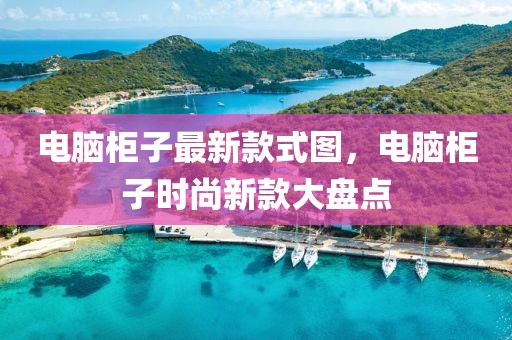 電腦柜子最新款式圖，電腦柜子時尚新款大盤點