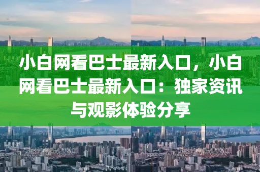 小白網(wǎng)看巴士最新入口，小白網(wǎng)看巴士最新入口：獨(dú)家資訊與觀影體驗(yàn)分享
