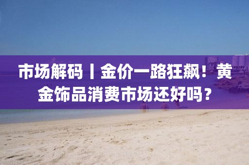 市場解碼丨金價一路狂飆！黃金飾品消費市場還好嗎？