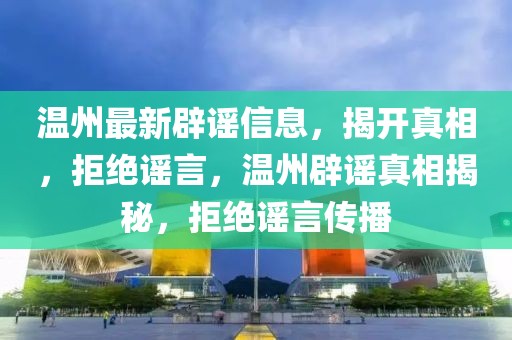 溫州最新辟謠信息，揭開真相，拒絕謠言，溫州辟謠真相揭秘，拒絕謠言傳播