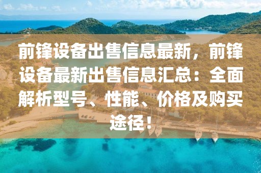 前鋒設備出售信息最新，前鋒設備最新出售信息匯總：全面解析型號、性能、價格及購買途徑！