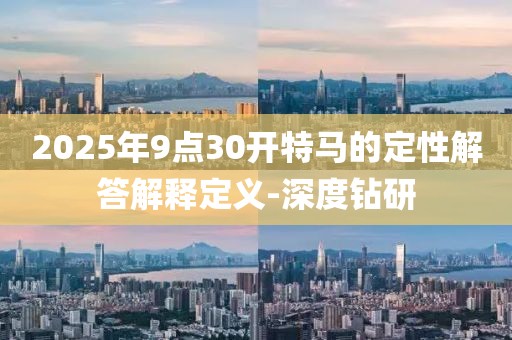 2025年9點(diǎn)30開特馬的定性解答解釋定義-深度鉆研