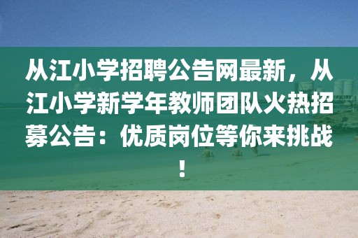 從江小學招聘公告網最新，從江小學新學年教師團隊火熱招募公告：優質崗位等你來挑戰！